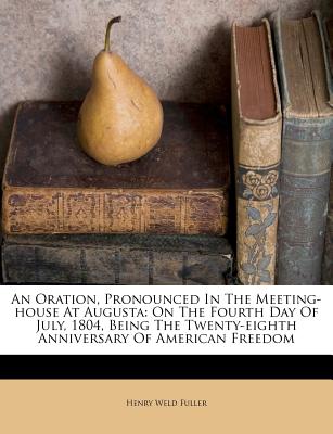 An Oration, Pronounced In The Meeting-house At Augusta: On The Fourth Day Of July, 1804, Being The Twenty-eighth Anniversary Of American Freedom Henry Weld Fuller